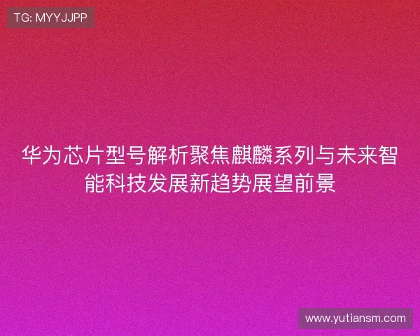 华为芯片型号解析聚焦麒麟系列与未来智能科技发展新趋势展望前景 华为芯片型号解析聚焦麒麟系列与未来智能科技发展新趋势展望前景